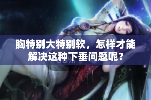 胸特别大特别软，怎样才能解决这种下垂问题呢？