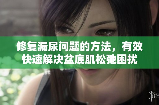 修复漏尿问题的方法，有效快速解决盆底肌松弛困扰
