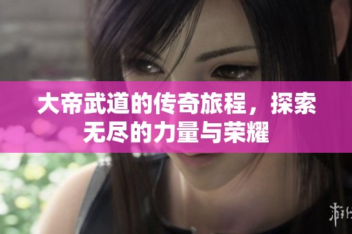 大帝武道的传奇旅程，探索无尽的力量与荣耀