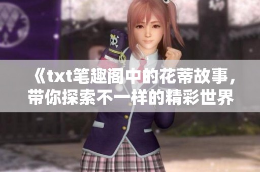 《txt笔趣阁中的花蒂故事，带你探索不一样的精彩世界》