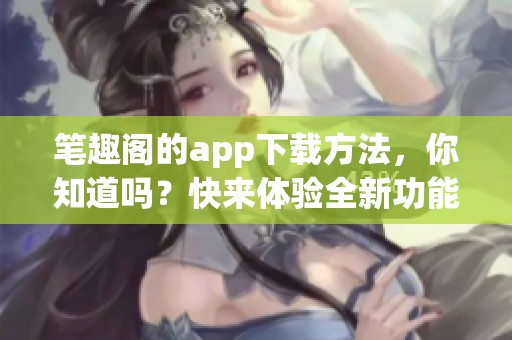 笔趣阁的app下载方法，你知道吗？快来体验全新功能吧！