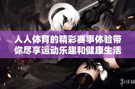 人人**的精彩赛事体验带你尽享运动乐趣和健康生活