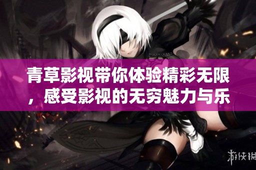 青草影视带你体验精彩无限，感受影视的无穷魅力与乐趣
