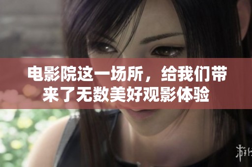 电影院这一场所，给我们带来了无数美好观影体验