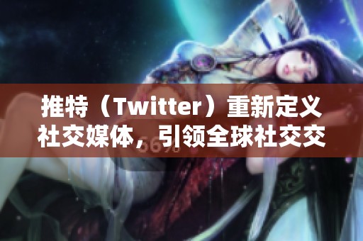 推特（Twitter）重新定义社交媒体，引领全球社交交流新趋势
