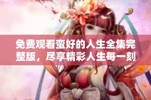 免费观看蛮好的人生全集完整版，尽享精彩人生每一刻