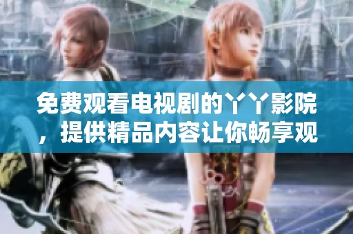 免费观看电视剧的丫丫影院，提供精品内容让你畅享观看乐趣
