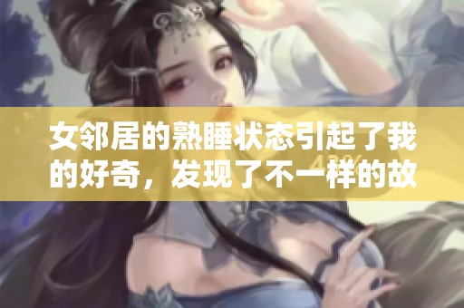 女邻居的熟睡状态引起了我的好奇，发现了不一样的故事