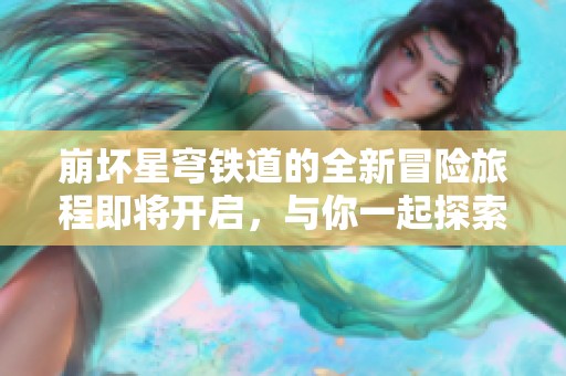 崩坏星穹铁道的全新冒险旅程即将开启，与你一起探索未知的世界