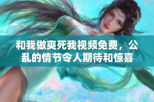 和我做爽死我视频免费，公乱的情节令人期待和惊喜