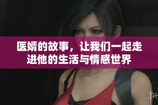 医婿的故事，让我们一起走进他的生活与情感世界