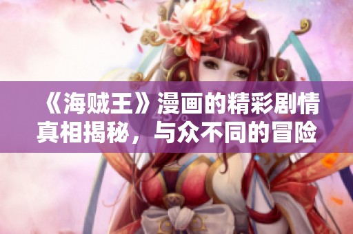 《海贼王》漫画的精彩剧情真相揭秘，与众不同的冒险故事引人入胜