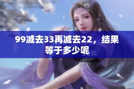 99减去33再减去22，结果等于多少呢