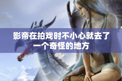 影帝在拍戏时不小心就去了一个奇怪的地方