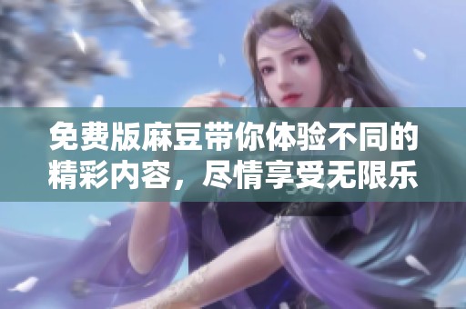 免费版麻豆带你体验不同的精彩内容，尽情享受无限乐趣与体验