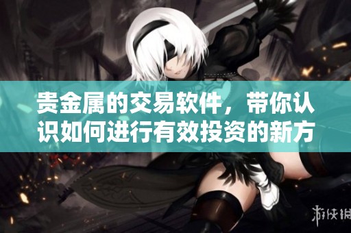 贵金属的交易软件，带你认识如何进行有效投资的新方式