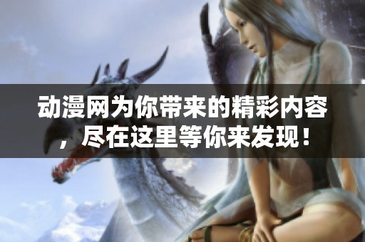 动漫网为你带来的精彩内容，尽在这里等你来发现！