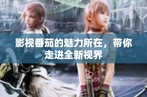 影视番茄的魅力所在，带你走进全新视界