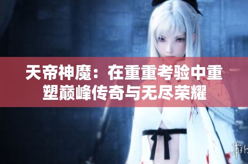 天帝神魔：在重重考验中重塑巅峰传奇与无尽荣耀
