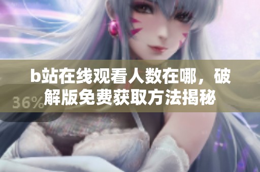 b站在线观看人数在哪，破解版免费获取方法揭秘