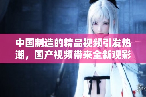 中国制造的精品视频引发热潮，国产视频带来全新观影体验