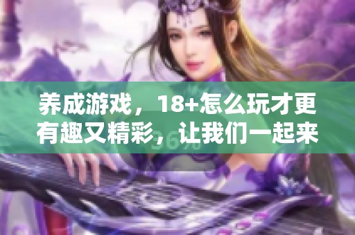 养成游戏，18+怎么玩才更有趣又精彩，让我们一起来探索吧！