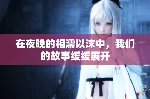 在夜晚的相濡以沫中，我们的故事缓缓展开