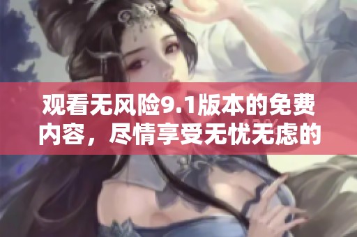 观看无风险9.1版本的免费内容，尽情享受无忧无虑的观影体验