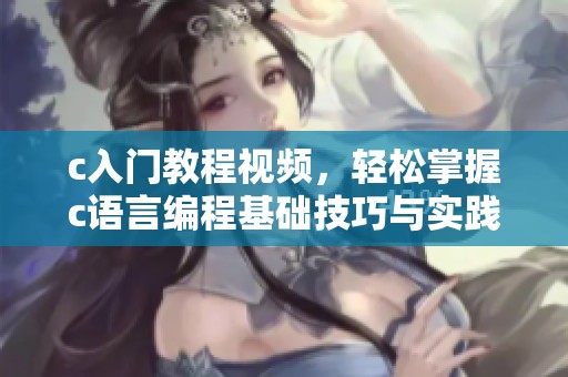 c入门教程视频，轻松掌握c语言编程基础技巧与实践指南