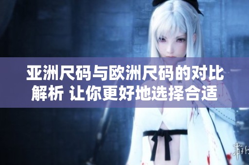 亚洲尺码与欧洲尺码的对比解析 让你更好地选择合适的尺码