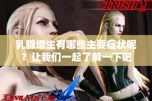 乳腺增生有哪些主要症状呢？让我们一起了解一下吧