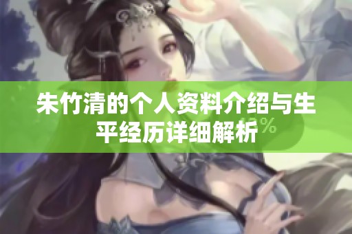 朱竹清的个人资料介绍与生平经历详细解析
