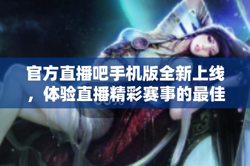 官方直播吧手机版全新上线，体验直播精彩赛事的最佳选择