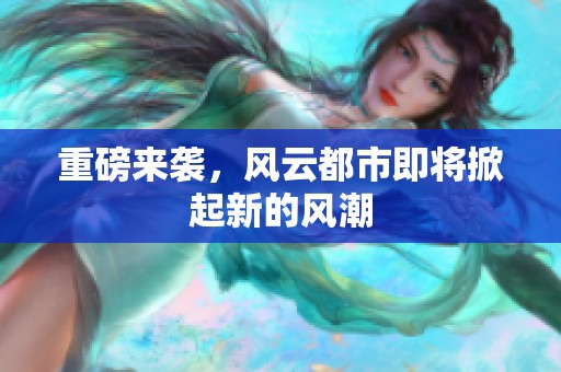 重磅来袭，风云都市即将掀起新的风潮