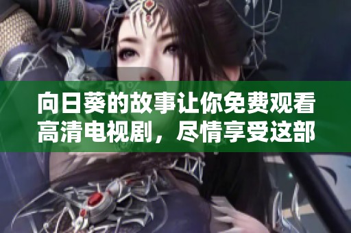 向日葵的故事让你免费观看高清电视剧，尽情享受这部精彩的作品