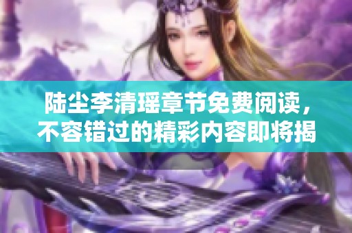 陆尘李清瑶章节免费阅读，不容错过的精彩内容即将揭晓