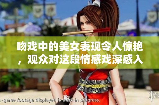 吻戏中的美女表现令人惊艳，观众对这段情感戏深感入迷