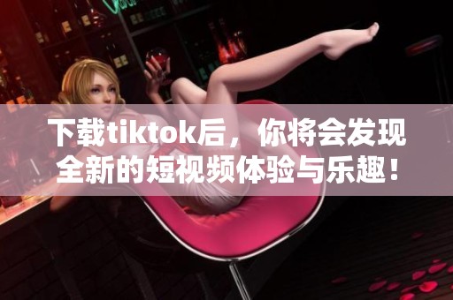 下载tiktok后，你将会发现全新的短视频体验与乐趣！