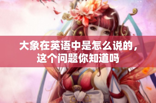 大象在英语中是怎么说的，这个问题你知道吗
