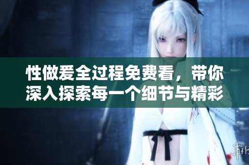 性做爰全过程免费看，带你深入探索每一个细节与精彩瞬间