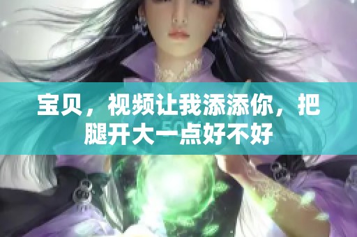 宝贝，视频让我添添你，把腿开大一点好不好