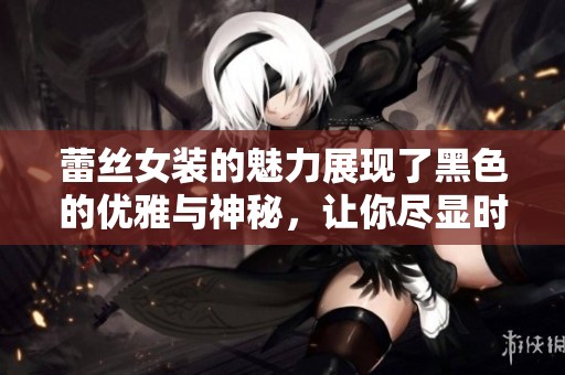 蕾丝女装的魅力展现了黑色的优雅与神秘，让你尽显时尚风采