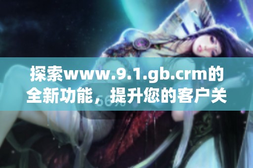 探索www.9.1.gb.crm的全新功能，提升您的客户关系管理体验