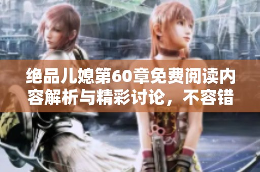绝品儿媳第60章免费阅读内容解析与精彩讨论，不容错过的精彩章节分享