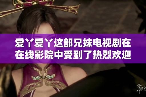 爱丫爱丫这部兄妹电视剧在在线影院中受到了热烈欢迎