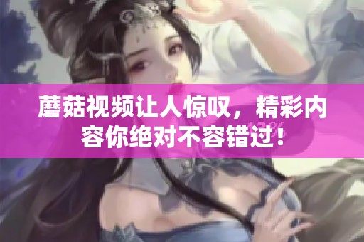 蘑菇视频让人惊叹，精彩内容你绝对不容错过！