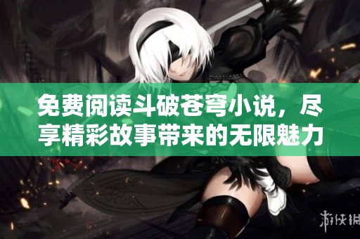 免费阅读斗破苍穹小说，尽享精彩故事带来的无限魅力