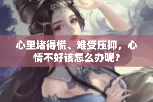 心里堵得慌、难受压抑，心情不好该怎么办呢？