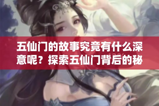 五仙门的故事究竟有什么深意呢？探索五仙门背后的秘密与传奇。
