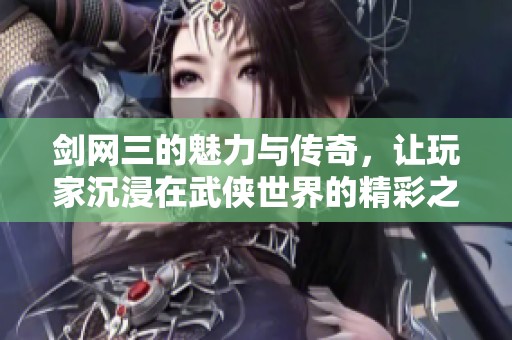 剑网三的魅力与传奇，让玩家沉浸在武侠世界的精彩之中